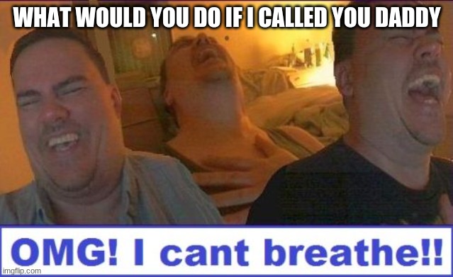 e | WHAT WOULD YOU DO IF I CALLED YOU DADDY | image tagged in lmao | made w/ Imgflip meme maker