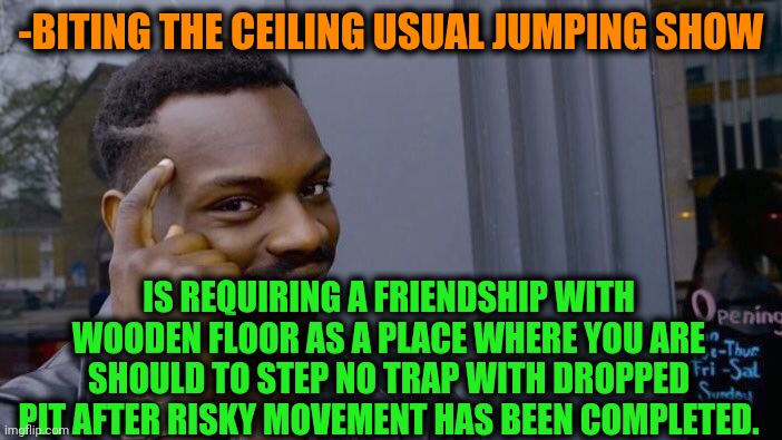 -Trap pit. | -BITING THE CEILING USUAL JUMPING SHOW; IS REQUIRING A FRIENDSHIP WITH WOODEN FLOOR AS A PLACE WHERE YOU ARE SHOULD TO STEP NO TRAP WITH DROPPED PIT AFTER RISKY MOVEMENT HAS BEEN COMPLETED. | image tagged in memes,roll safe think about it,movement,jumpscare,friendship,legs | made w/ Imgflip meme maker