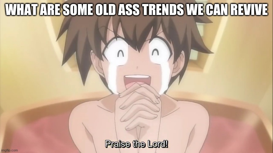 Praise the Lord! | WHAT ARE SOME OLD ASS TRENDS WE CAN REVIVE | image tagged in praise the lord | made w/ Imgflip meme maker