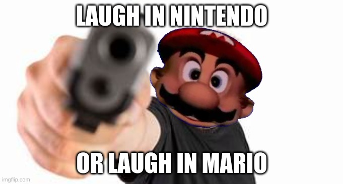 laugh(pt12) | LAUGH IN NINTENDO; OR LAUGH IN MARIO | image tagged in gun point | made w/ Imgflip meme maker