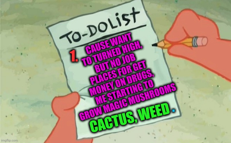 -Natural dope, soap for hands. | 1. CAUSE WANT TO TURNED HIGH, BUT NO JOB PLACES FOR GET MONEY ON DRUGS, ME STARTING TO GROW MAGIC MUSHROOMS; . CACTUS, WEED | image tagged in to do list,magic mushrooms,cactus,smoke weed everyday,money man,spongebob | made w/ Imgflip meme maker