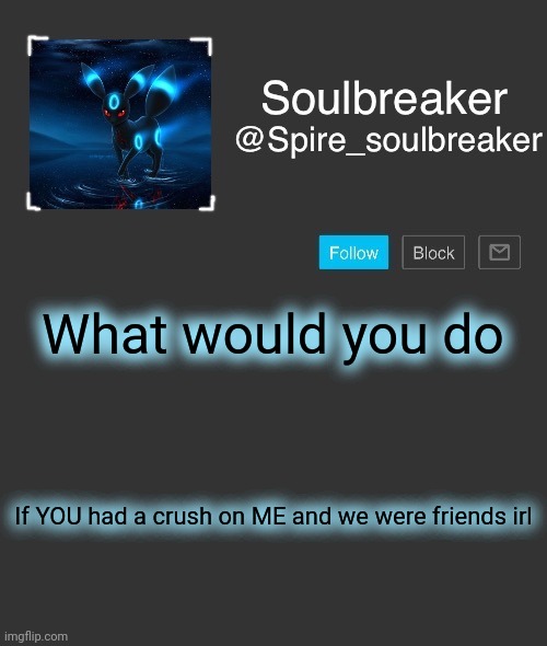 Spire | What would you do; If YOU had a crush on ME and we were friends irl | image tagged in spire | made w/ Imgflip meme maker