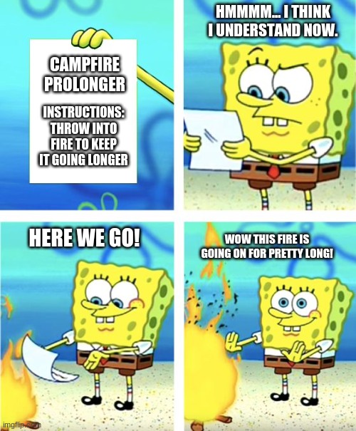 Spongebob Burning Paper | HMMMM... I THINK I UNDERSTAND NOW. CAMPFIRE PROLONGER; INSTRUCTIONS: THROW INTO FIRE TO KEEP IT GOING LONGER; HERE WE GO! WOW THIS FIRE IS GOING ON FOR PRETTY LONG! | image tagged in spongebob burning paper | made w/ Imgflip meme maker