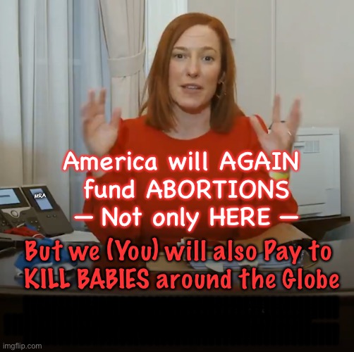Jen Psaki wants a big package | America will AGAIN 
fund ABORTIONS
— Not only HERE —; MRA; But we (You) will also Pay to 
KILL BABIES around the Globe; !!!!!!!!!!!!!!!!!!!!!!!!!!!!!!!!!!!!!!!!!!!!!!
!!!!!!!!!!!!!!!!!!!!!!!!!!!!!!!!!!!!!!!!!!!!!! !!!!!!!!!!!!!!!!!!!!!!!!!!!!
!!!!!!!!!!!!!!!!!!!!!!!!!!!! !!!!!!!!!!!!!!!!!!!!!!!!!!!!!!!!!!!!!!!!!!!!!! $$$$$$$$$$$$$$$$$$$$$$$
$$$$$$$$$$$$$$$$$$$$$$$$
$$$$$$$$$$$$$$$$$$$$$$$$$; ::::::::::::::::::::::::::::::::::::::::::::::::::::
:::::::::::::::::::::::::::::::::::::::::::::::::::::
::::::::::::::::::;;;;;;;;;;;;;;;;;;;;;;;;;;;;;;;;;;
;;;;;;;;;;;;;;;;;;;;;;;;;;;;;;;;;;;;;;;;;;;;;;;;;;;;; | image tagged in jen psaki wants a big package | made w/ Imgflip meme maker