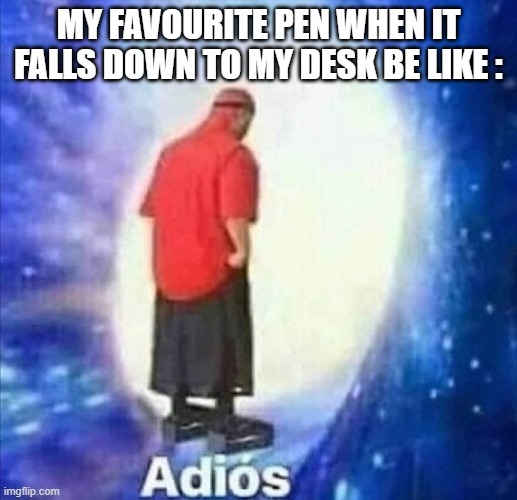 Adios | MY FAVOURITE PEN WHEN IT FALLS DOWN TO MY DESK BE LIKE : | image tagged in adios | made w/ Imgflip meme maker