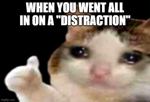 Sad cat thumbs up | WHEN YOU WENT ALL IN ON A "DISTRACTION" | image tagged in sad cat thumbs up | made w/ Imgflip meme maker