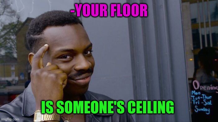 -Be accurate in meaning. | -YOUR FLOOR; IS SOMEONE'S CEILING | image tagged in memes,roll safe think about it,ceiling,the floor is lava,max,advice | made w/ Imgflip meme maker