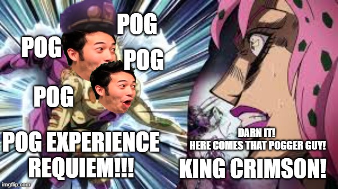 If we can get this to the top, I'll do better Daily photoshop memes! | POG; POG; POG; POG; POG EXPERIENCE REQUIEM!!! DARN IT! 
HERE COMES THAT POGGER GUY! KING CRIMSON! | image tagged in photoshop,pog,jojo's bizarre adventure | made w/ Imgflip meme maker