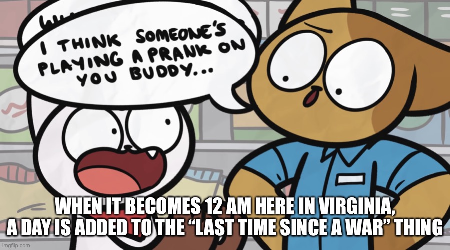 I think someone’s playing a prank on you buddy... | WHEN IT BECOMES 12 AM HERE IN VIRGINIA, A DAY IS ADDED TO THE “LAST TIME SINCE A WAR” THING | image tagged in i think someone s playing a prank on you buddy | made w/ Imgflip meme maker