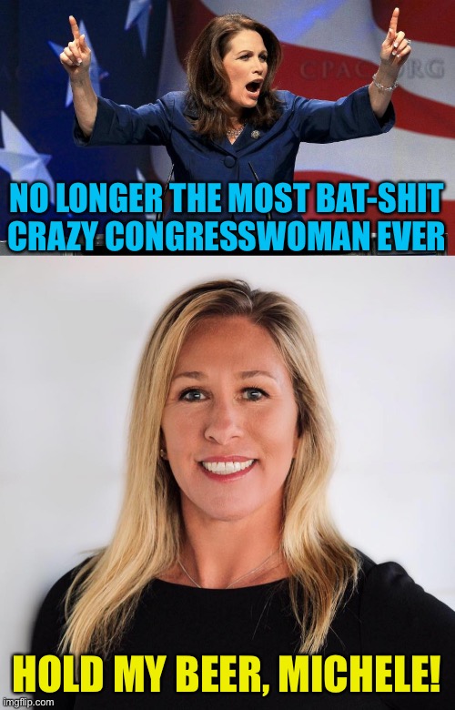 I never thought somebody would come along and make Michele Bachmann look sane in comparison | NO LONGER THE MOST BAT-SHIT CRAZY CONGRESSWOMAN EVER; HOLD MY BEER, MICHELE! | image tagged in representative michele bachmann - bat shit crazy,marjorie taylor greene | made w/ Imgflip meme maker