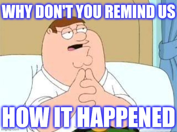 peter griffin go on | HOW IT HAPPENED WHY DON'T YOU REMIND US | image tagged in peter griffin go on | made w/ Imgflip meme maker