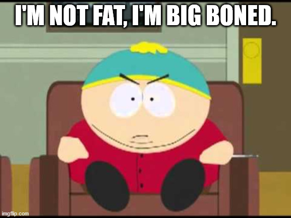 i'm not fat, i'm big boned. | I'M NOT FAT, I'M BIG BONED. | image tagged in i'm not fat i'm big boned | made w/ Imgflip meme maker