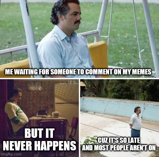 :'< | ME WAITING FOR SOMEONE TO COMMENT ON MY MEMES; BUT IT NEVER HAPPENS; CUZ IT'S SO LATE AND MOST PEOPLE AREN'T ON | image tagged in memes,sad pablo escobar | made w/ Imgflip meme maker