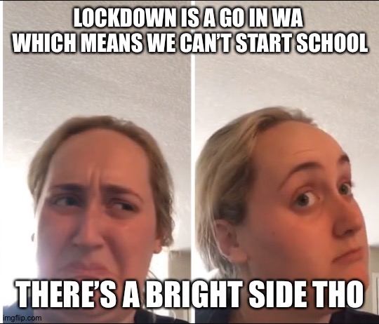Please up/down vote if this was read | LOCKDOWN IS A GO IN WA 
WHICH MEANS WE CAN’T START SCHOOL; THERE’S A BRIGHT SIDE THO | image tagged in kombucha girl | made w/ Imgflip meme maker
