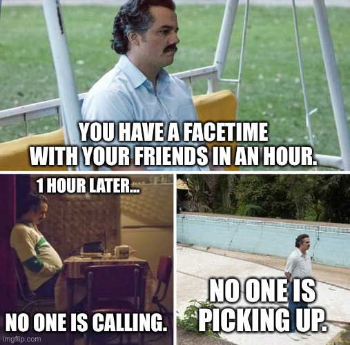 Sad Pablo Escobar | YOU HAVE A FACETIME WITH YOUR FRIENDS IN AN HOUR. 1 HOUR LATER... NO ONE IS CALLING. NO ONE IS PICKING UP. | image tagged in memes,sad pablo escobar,facetime,lonely,sad | made w/ Imgflip meme maker