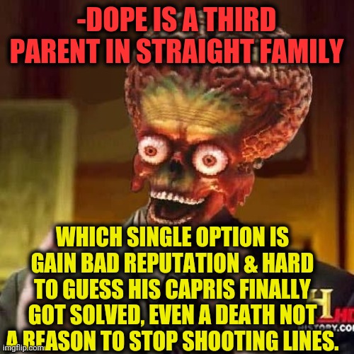 -Monkey dust. | -DOPE IS A THIRD PARENT IN STRAIGHT FAMILY; WHICH SINGLE OPTION IS GAIN BAD REPUTATION & HARD TO GUESS HIS CAPRIS FINALLY GOT SOLVED, EVEN A DEATH NOT A REASON TO STOP SHOOTING LINES. | image tagged in aliens 6,heroin,bad joke,family guy,reputation,theneedledrop | made w/ Imgflip meme maker