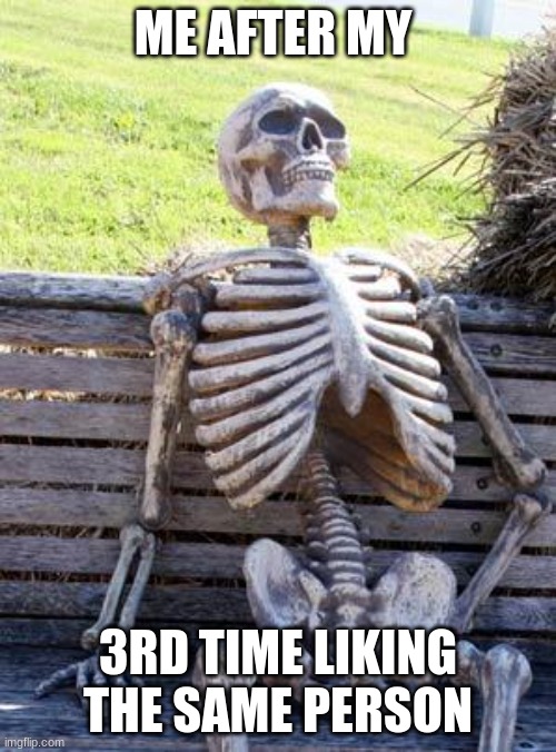Waiting Skeleton | ME AFTER MY; 3RD TIME LIKING THE SAME PERSON | image tagged in memes,waiting skeleton | made w/ Imgflip meme maker