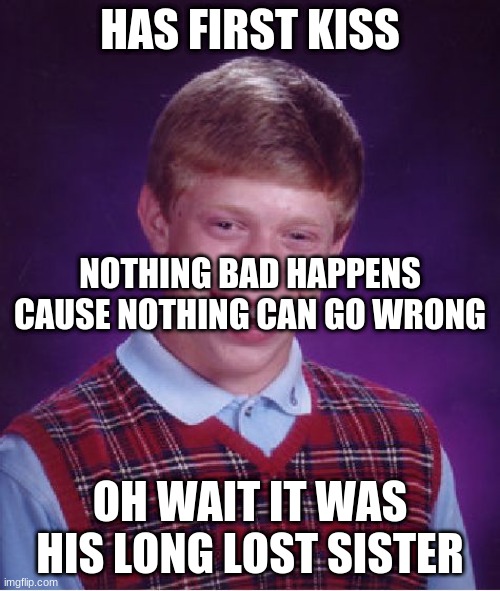 Wait... | HAS FIRST KISS; NOTHING BAD HAPPENS CAUSE NOTHING CAN GO WRONG; OH WAIT IT WAS HIS LONG LOST SISTER | image tagged in memes,bad luck brian,human stupidity,oh wow are you actually reading these tags | made w/ Imgflip meme maker