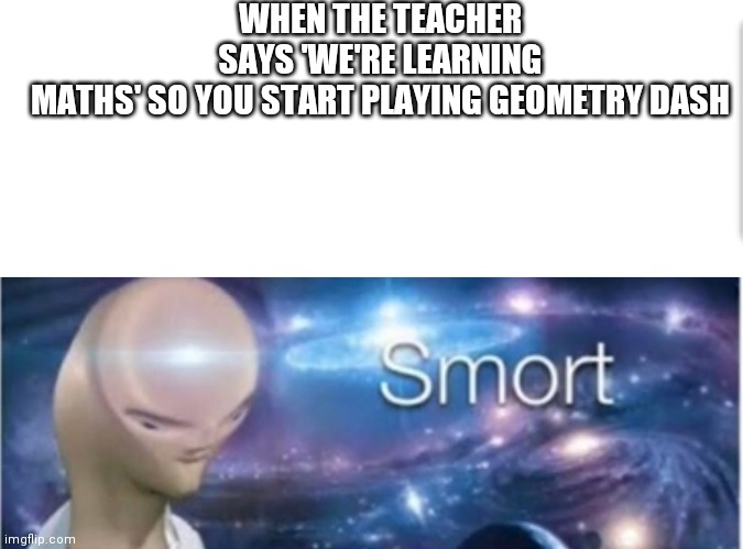 WHEN THE TEACHER SAYS 'WE'RE LEARNING MATHS' SO YOU START PLAYING GEOMETRY DASH | image tagged in meme man smort,memes,meme man,meme,funny | made w/ Imgflip meme maker