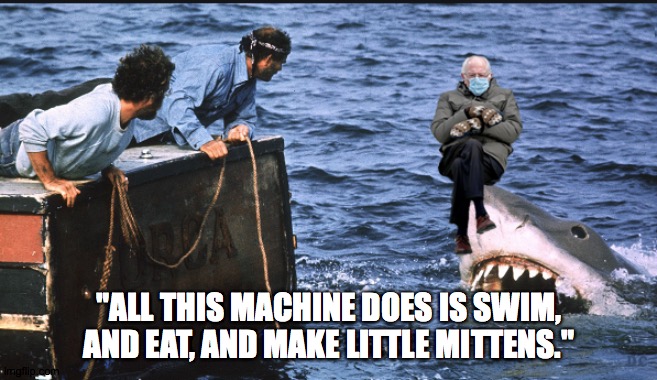 You're Gonna Need A Bigger Boat | "ALL THIS MACHINE DOES IS SWIM, AND EAT, AND MAKE LITTLE MITTENS." | image tagged in bernie sanders,bernie sanders mittens,bernie mittens,jaws,funny,movie quotes | made w/ Imgflip meme maker