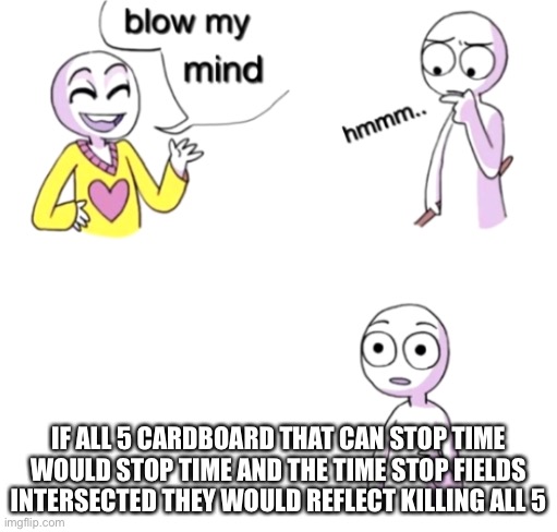 Wow | IF ALL 5 CARDBOARD THAT CAN STOP TIME WOULD STOP TIME AND THE TIME STOP FIELDS INTERSECTED THEY WOULD REFLECT KILLING ALL 5 | image tagged in blow my mind | made w/ Imgflip meme maker