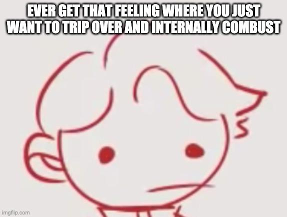 Derp Tommyinnit | EVER GET THAT FEELING WHERE YOU JUST WANT TO TRIP OVER AND INTERNALLY COMBUST | image tagged in derp tommyinnit | made w/ Imgflip meme maker