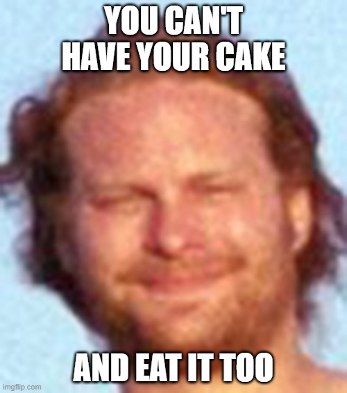 Gotcha | YOU CAN'T HAVE YOUR CAKE; AND EAT IT TOO | image tagged in gotcha,cake,eating,funny,weird | made w/ Imgflip meme maker