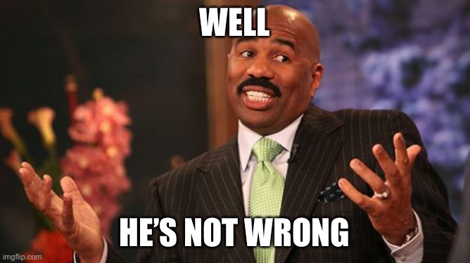WELL HE’S NOT WRONG | image tagged in memes,steve harvey | made w/ Imgflip meme maker