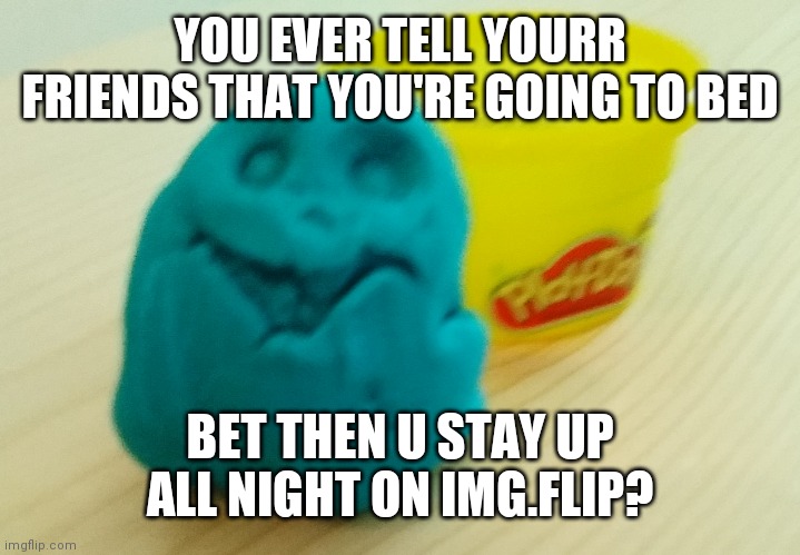 Me rn | YOU EVER TELL YOURR FRIENDS THAT YOU'RE GOING TO BED; BET THEN U STAY UP ALL NIGHT ON IMG.FLIP? | image tagged in bazooka's creation | made w/ Imgflip meme maker