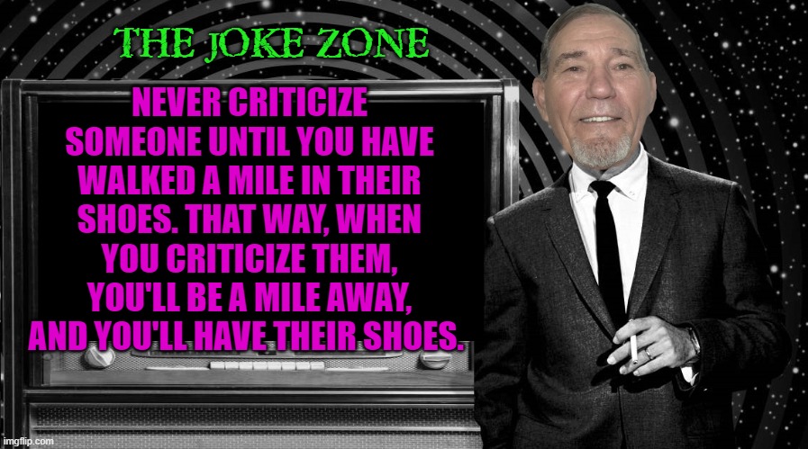 making the political meme go below the fold | THE JOKE ZONE; NEVER CRITICIZE SOMEONE UNTIL YOU HAVE WALKED A MILE IN THEIR SHOES. THAT WAY, WHEN YOU CRITICIZE THEM, YOU'LL BE A MILE AWAY, AND YOU'LL HAVE THEIR SHOES. | image tagged in the kewlew zone,kewlew | made w/ Imgflip meme maker