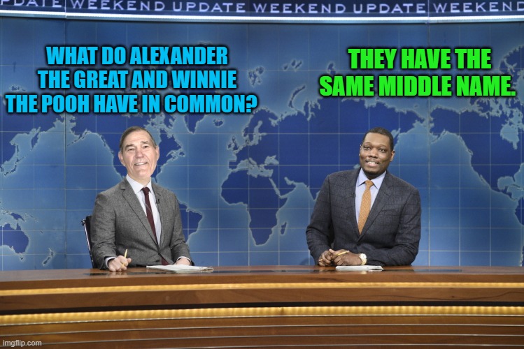 THEY HAVE THE SAME MIDDLE NAME. WHAT DO ALEXANDER THE GREAT AND WINNIE THE POOH HAVE IN COMMON? | image tagged in weekend update | made w/ Imgflip meme maker