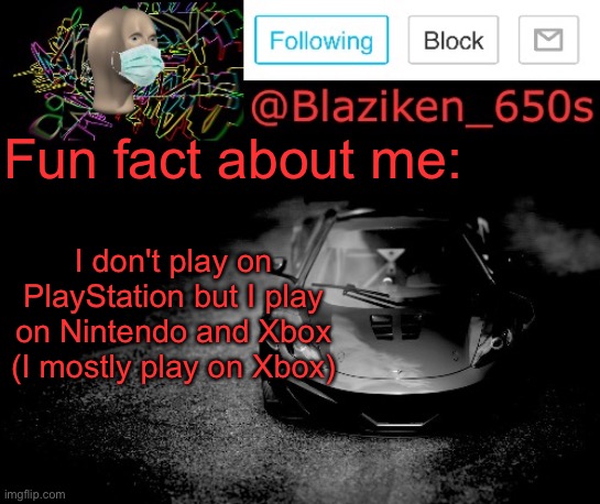 Fun fact about Blaziken_650s :) | Fun fact about me:; I don't play on PlayStation but I play on Nintendo and Xbox (I mostly play on Xbox) | image tagged in blaziken_650s announcement | made w/ Imgflip meme maker
