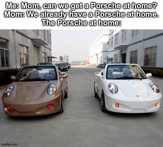 Not another one... |  Me: Mom, can we get a Porsche at home?
Mom: We already have a Porsche at home.
The Porsche at home: | made w/ Imgflip meme maker