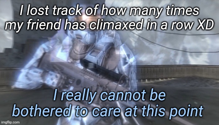 I really cannot be bothered to care at this point | I lost track of how many times my friend has climaxed in a row XD | image tagged in i really cannot be bothered to care at this point | made w/ Imgflip meme maker
