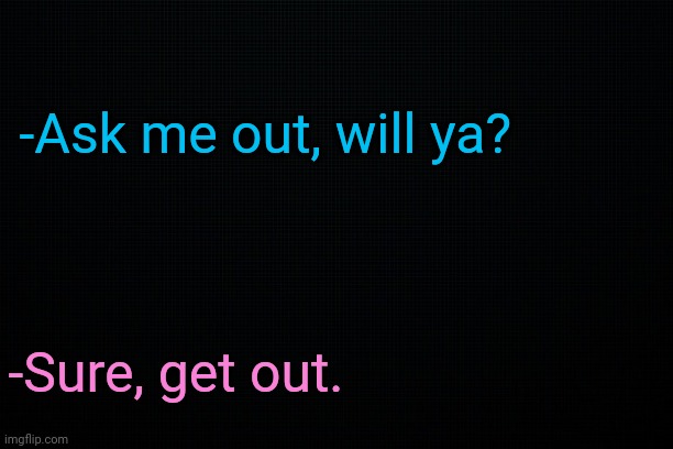 . | -Ask me out, will ya? -Sure, get out. | made w/ Imgflip meme maker