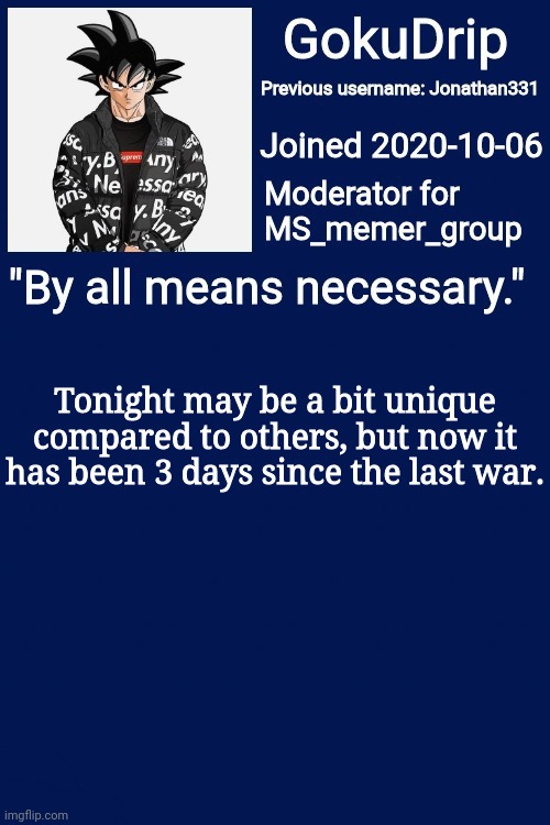 3 days since the last war | Tonight may be a bit unique compared to others, but now it has been 3 days since the last war. | image tagged in jonathan's announcement template but goku drip | made w/ Imgflip meme maker