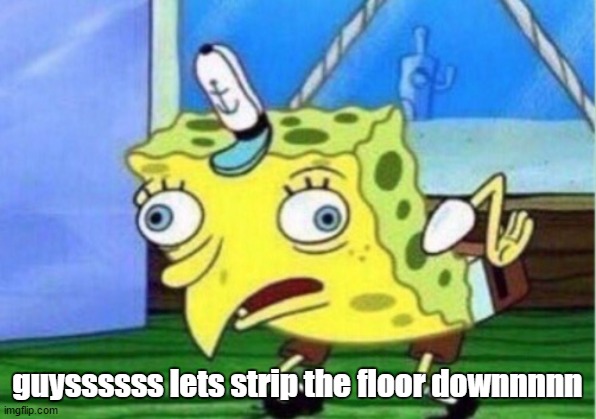 STRIPPPPPPPPPPPPPPPPPPPPPPPPPPPPP | guyssssss lets strip the floor downnnnn | image tagged in memes,mocking spongebob | made w/ Imgflip meme maker