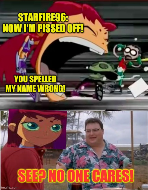 STARFIRE96: NOW I'M PISSED OFF! YOU SPELLED MY NAME WRONG! SEE? NO ONE CARES! | image tagged in screaming starfire,memes,see nobody cares | made w/ Imgflip meme maker