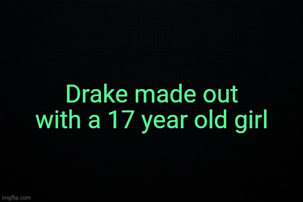 . | Drake made out with a 17 year old girl | image tagged in drake | made w/ Imgflip meme maker