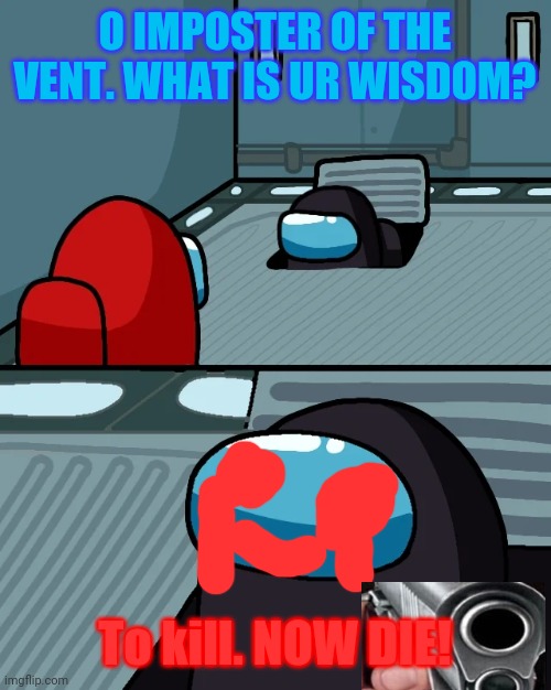 impostor of the vent | O IMPOSTER OF THE VENT. WHAT IS UR WISDOM? To kill. NOW DIE! | image tagged in impostor of the vent | made w/ Imgflip meme maker