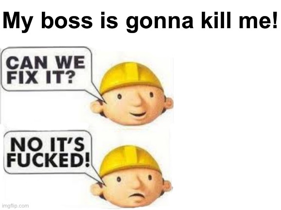 Can we fix it no it's F'd | My boss is gonna kill me! | image tagged in can we fix it no it's f'd | made w/ Imgflip meme maker
