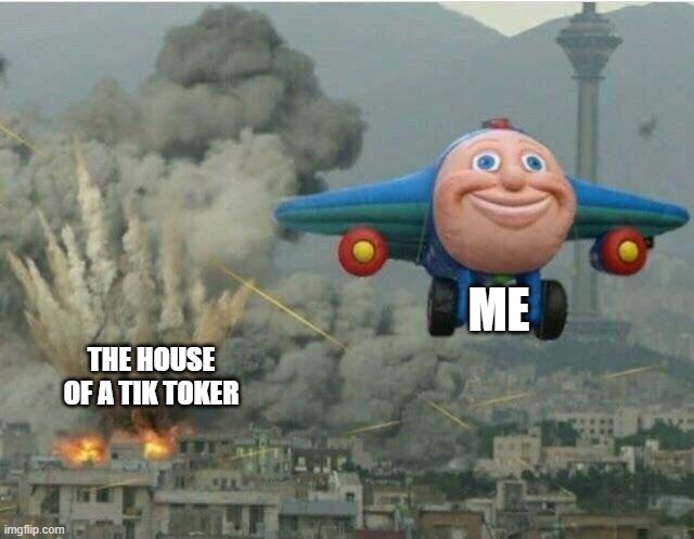 Jay jay the plane | ME; THE HOUSE OF A TIK TOKER | image tagged in jay jay the plane | made w/ Imgflip meme maker