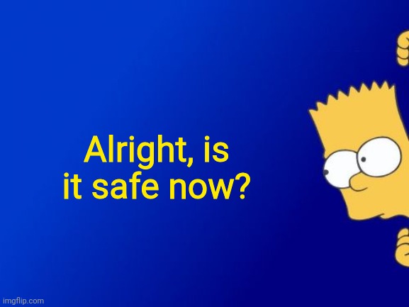 Bart Simpson Peeking | Alright, is it safe now? | image tagged in memes,bart simpson peeking | made w/ Imgflip meme maker