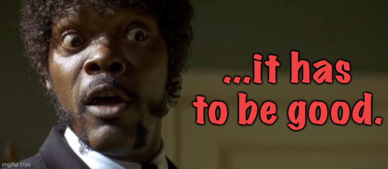 ...it has to be good. | made w/ Imgflip meme maker