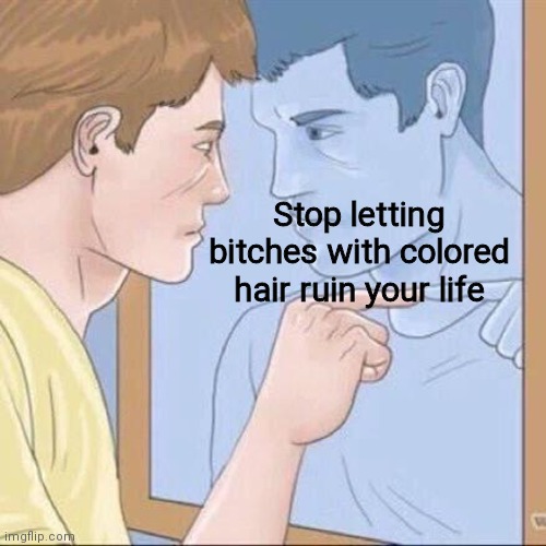Pointing mirror guy | Stop letting bitches with colored hair ruin your life | image tagged in pointing mirror guy | made w/ Imgflip meme maker