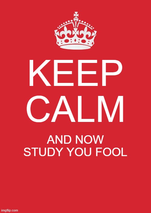 Keep Calm And Carry On Red | KEEP CALM; AND NOW STUDY YOU FOOL | image tagged in memes,keep calm and carry on red,study,school,fun | made w/ Imgflip meme maker