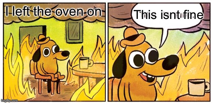 This Is Fine | I left the oven on; This isnt fine | image tagged in memes,this is fine | made w/ Imgflip meme maker