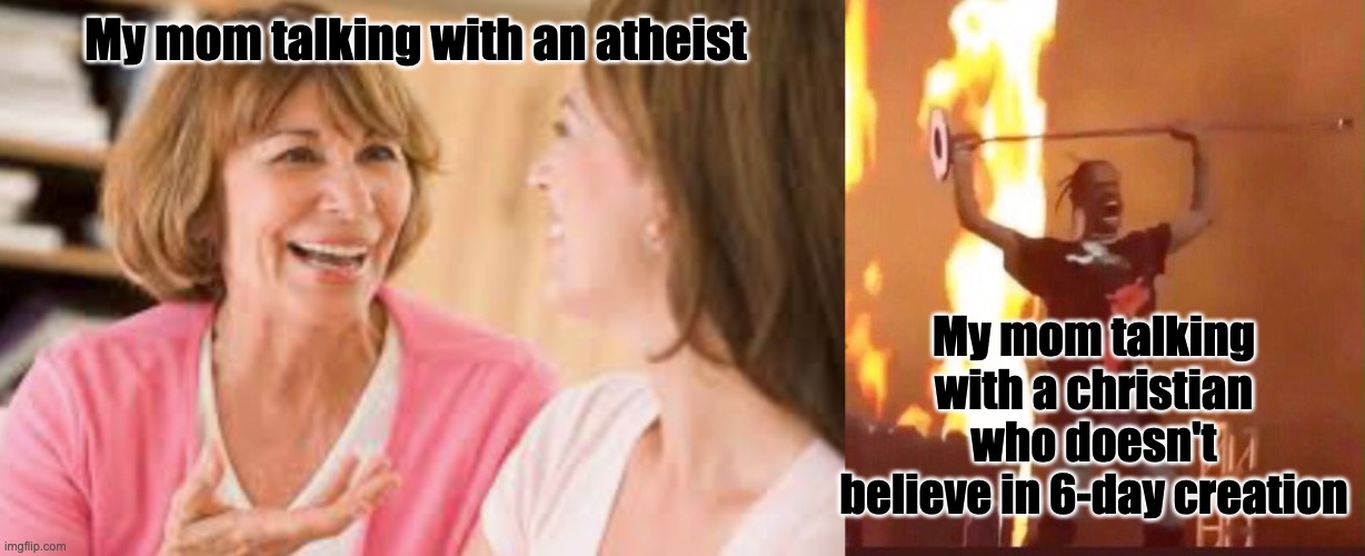 My mom talking with an atheist; My mom talking with a christian who doesn't believe in 6-day creation | image tagged in travis scott | made w/ Imgflip meme maker