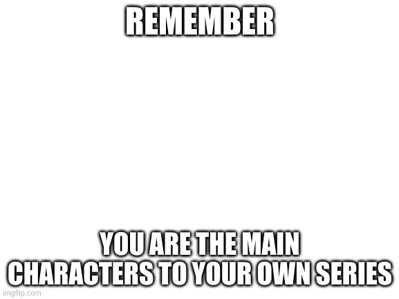 You control how your story goes   :) | REMEMBER; YOU ARE THE MAIN CHARACTERS TO YOUR OWN SERIES | image tagged in blank white template | made w/ Imgflip meme maker