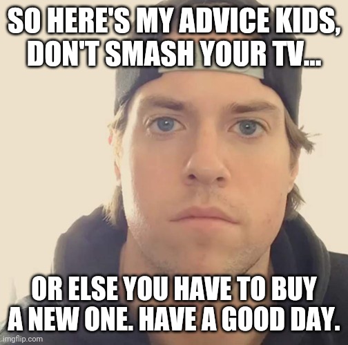 The L.A. Beast | SO HERE'S MY ADVICE KIDS,
DON'T SMASH YOUR TV... OR ELSE YOU HAVE TO BUY A NEW ONE. HAVE A GOOD DAY. | image tagged in the l a beast,memes,tv,truth | made w/ Imgflip meme maker